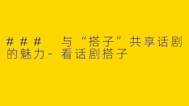 ### 与“搭子”共享话剧的魅力-看话剧搭子