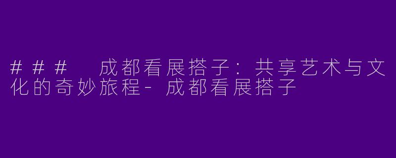 ### 成都看展搭子：共享艺术与文化的奇妙旅程-成都看展搭子