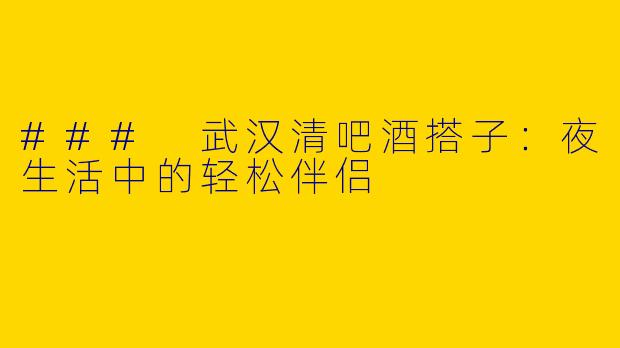 ### 武汉清吧酒搭子：夜生活中的轻松伴侣
