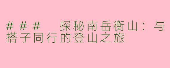 ### 探秘南岳衡山：与搭子同行的登山之旅