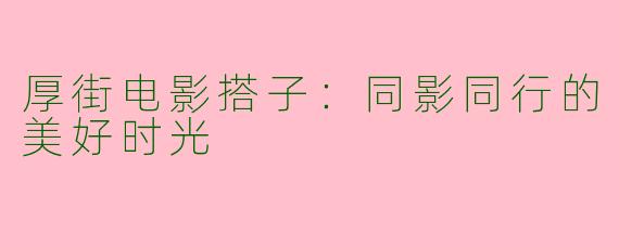 厚街电影搭子：同影同行的美好时光