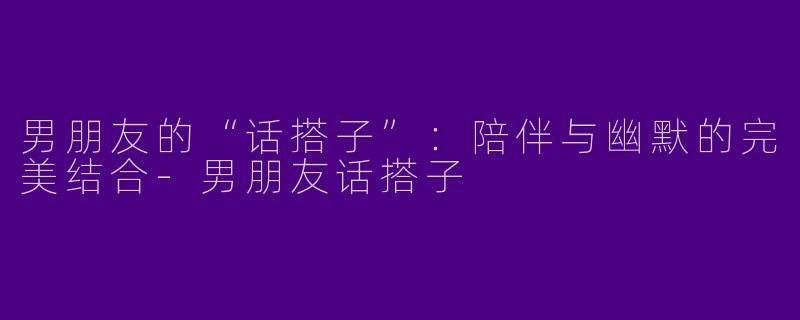男朋友的“话搭子”：陪伴与幽默的完美结合-男朋友话搭子