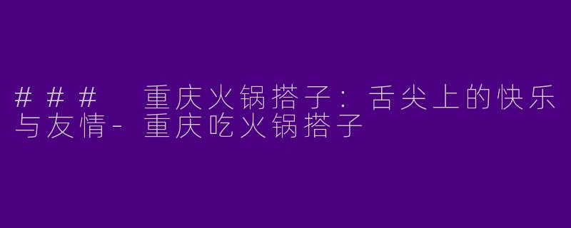 ### 重庆火锅搭子：舌尖上的快乐与友情-重庆吃火锅搭子