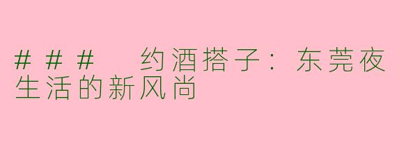 ### 约酒搭子：东莞夜生活的新风尚