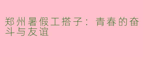郑州暑假工搭子:青春的奋斗与友谊
