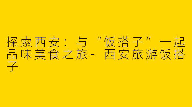 探索西安：与“饭搭子”一起品味美食之旅