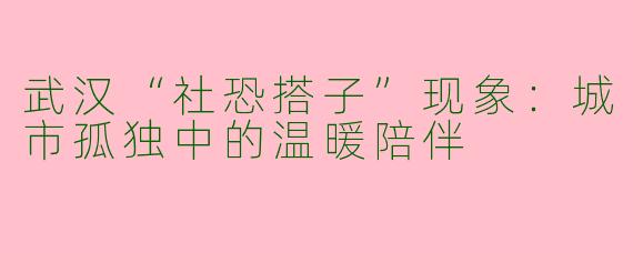 武汉“社恐搭子”现象：城市孤独中的温暖陪伴