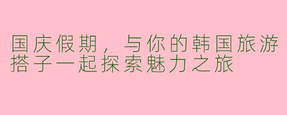 国庆假期，与你的韩国旅游搭子一起探索魅力之旅