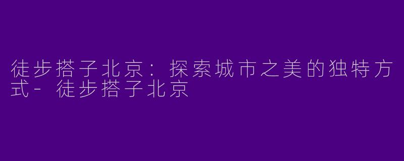 徒步搭子北京：探索城市之美的独特方式-徒步搭子北京