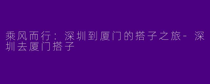 乘风而行：深圳到厦门的搭子之旅-深圳去厦门搭子