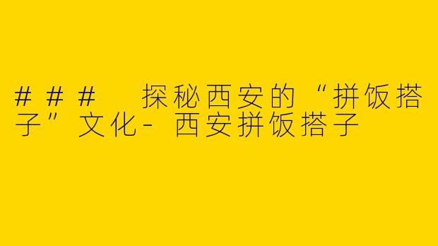 ### 探秘西安的“拼饭搭子”文化-西安拼饭搭子