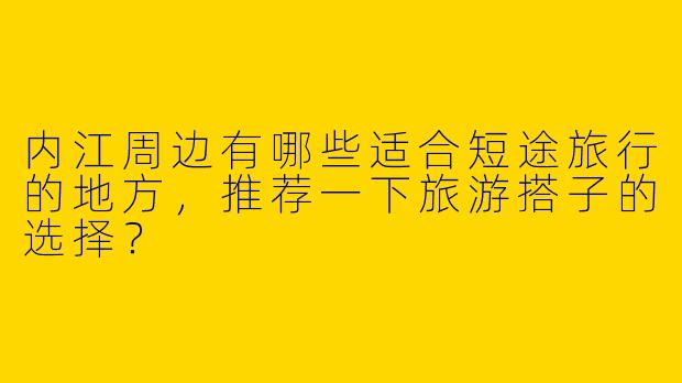 内江周边有哪些适合短途旅行的地方，推荐一下旅游搭子的选择？