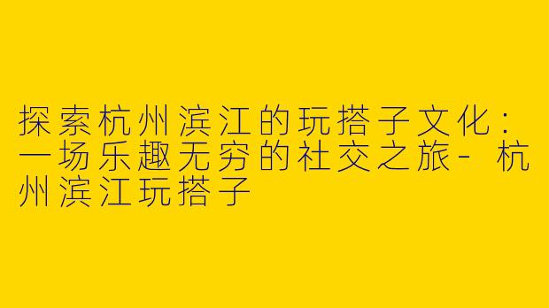 探索杭州滨江的玩搭子文化：一场乐趣无穷的社交之旅-杭州滨江玩搭子