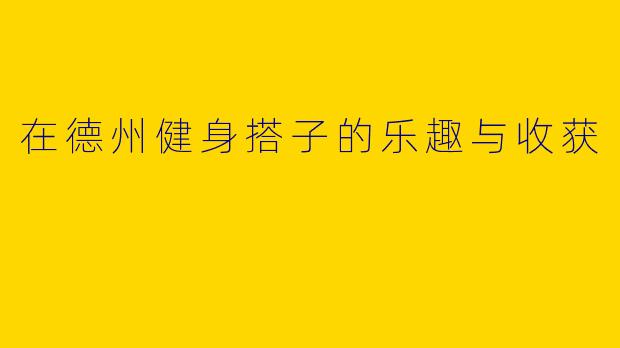 在德州健身搭子的乐趣与收获