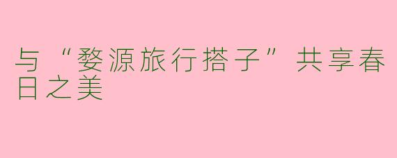 与“婺源旅行搭子”共享春日之美