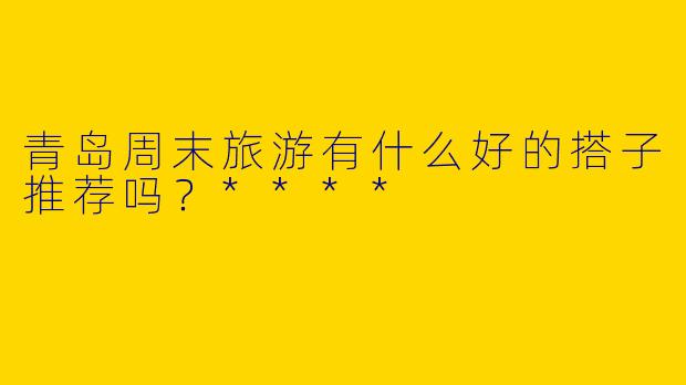 青岛周末旅游有什么好的搭子推荐吗？****