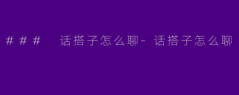 ### 话搭子怎么聊-话搭子怎么聊
