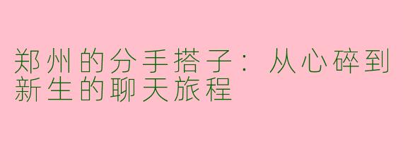 郑州的分手搭子:从心碎到新生的聊天旅程