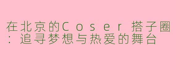 在北京的Coser搭子圈：追寻梦想与热爱的舞台