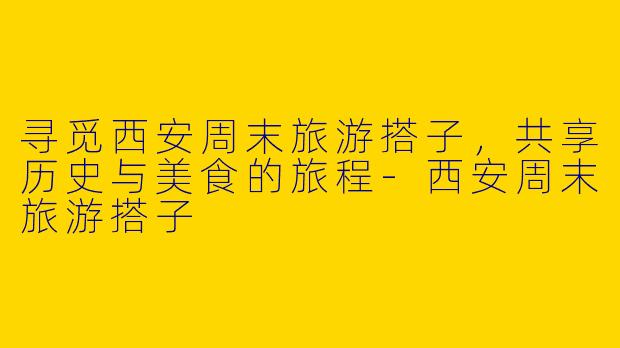 寻觅西安周末旅游搭子，共享历史与美食的旅程-西安周末旅游搭子
