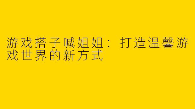游戏搭子喊姐姐：打造温馨游戏世界的新方式