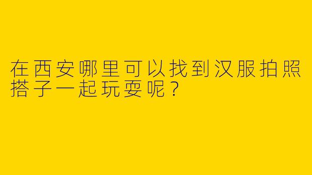 在西安哪里可以找到汉服拍照搭子一起玩耍呢?