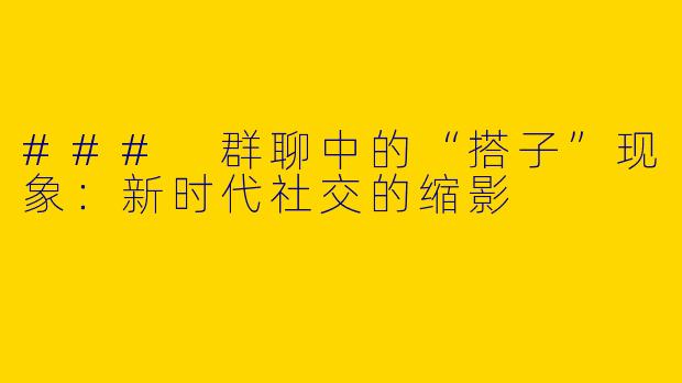 ### 群聊中的“搭子”现象:新时代社交的缩影