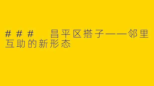 ### 昌平区搭子——邻里互助的新形态