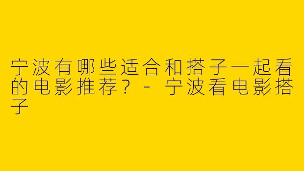 宁波有哪些适合和搭子一起看的电影推荐?
