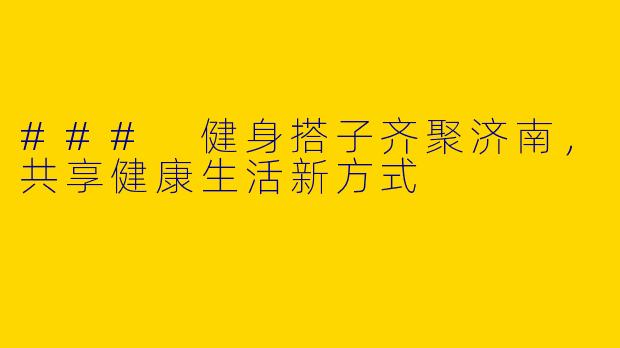### 健身搭子齐聚济南,共享健康生活新方式