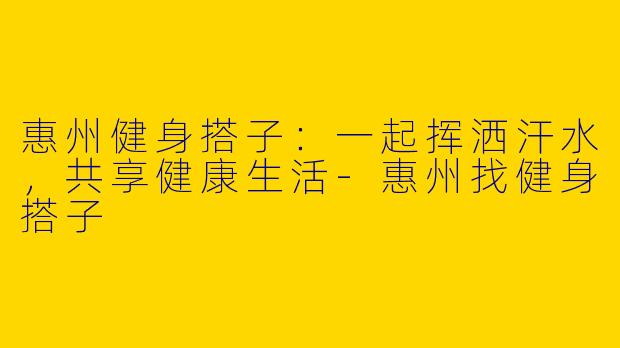 惠州健身搭子：一起挥洒汗水，共享健康生活-惠州找健身搭子