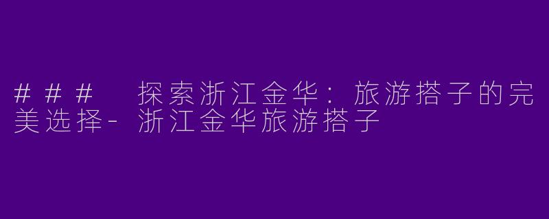 ### 探索浙江金华：旅游搭子的完美选择