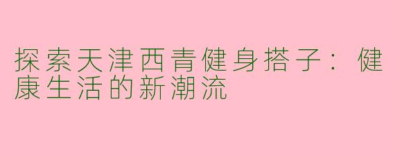 探索天津西青健身搭子：健康生活的新潮流