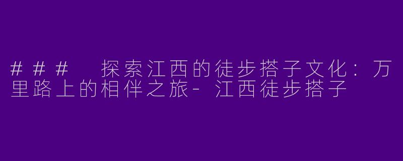 ### 探索江西的徒步搭子文化：万里路上的相伴之旅-江西徒步搭子