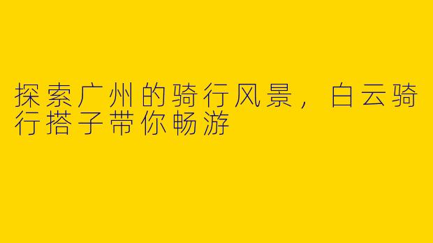 探索广州的骑行风景，白云骑行搭子带你畅游