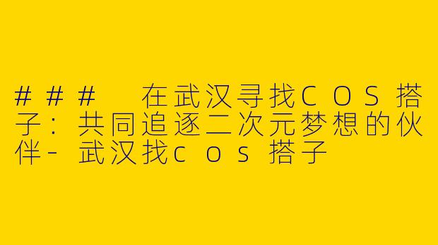 ### 在武汉寻找COS搭子:共同追逐二次元梦想的伙伴