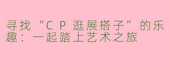 寻找“CP逛展搭子”的乐趣：一起踏上艺术之旅