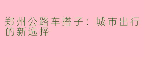 郑州公路车搭子：城市出行的新选择