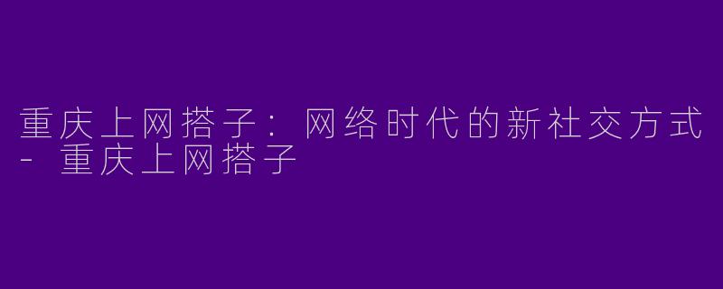 重庆上网搭子：网络时代的新社交方式-重庆上网搭子