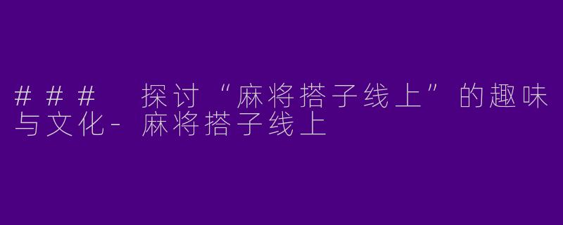 ### 探讨“麻将搭子线上”的趣味与文化