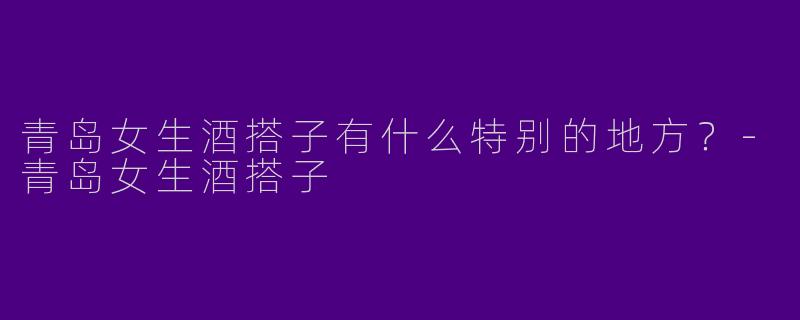 青岛女生酒搭子有什么特别的地方?