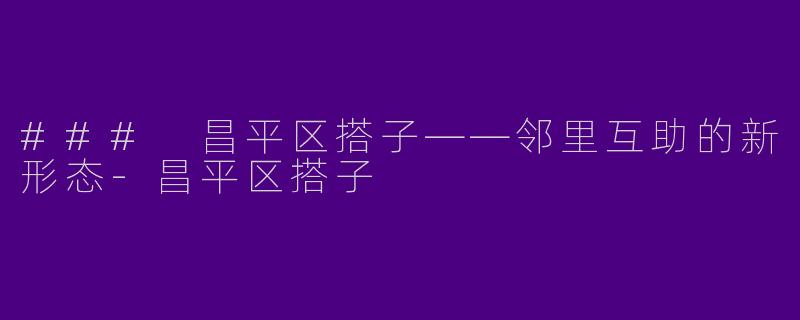 ### 昌平区搭子——邻里互助的新形态-昌平区搭子