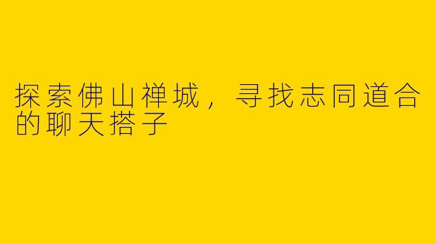 探索佛山禅城，寻找志同道合的聊天搭子
