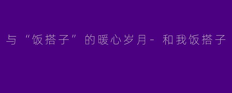 与“饭搭子”的暖心岁月-和我饭搭子