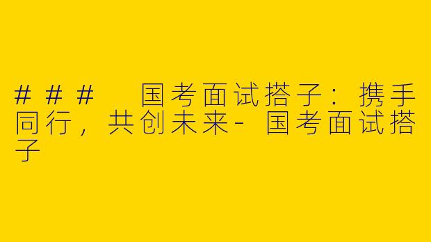 ### 国考面试搭子：携手同行，共创未来