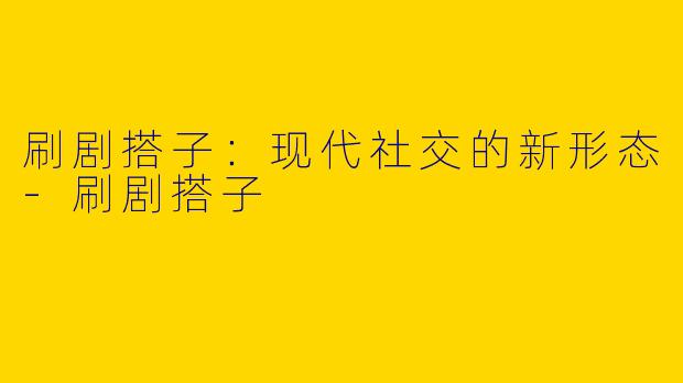 刷剧搭子：现代社交的新形态-刷剧搭子