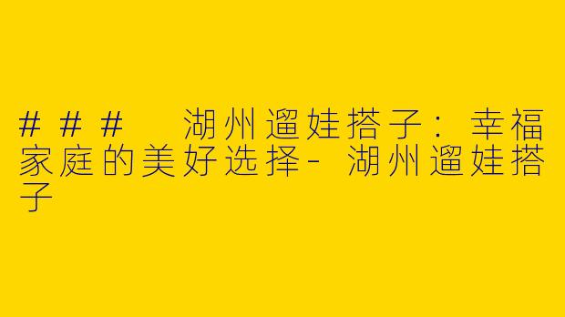 ### 湖州遛娃搭子：幸福家庭的美好选择-湖州遛娃搭子
