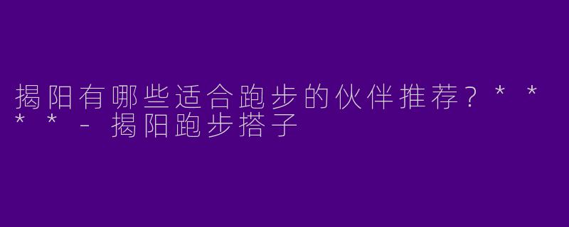 揭阳有哪些适合跑步的伙伴推荐?****