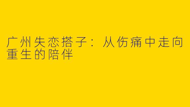广州失恋搭子：从伤痛中走向重生的陪伴