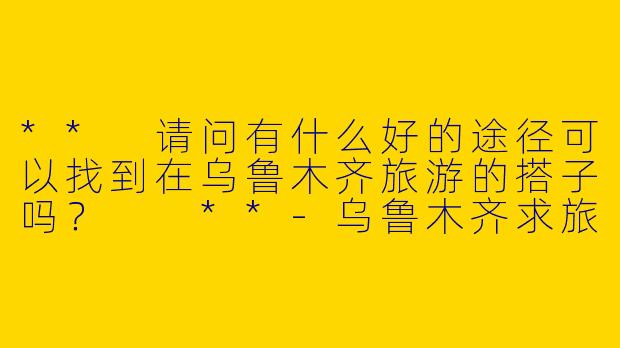 ** 请问有什么好的途径可以找到在乌鲁木齐旅游的搭子吗？  **